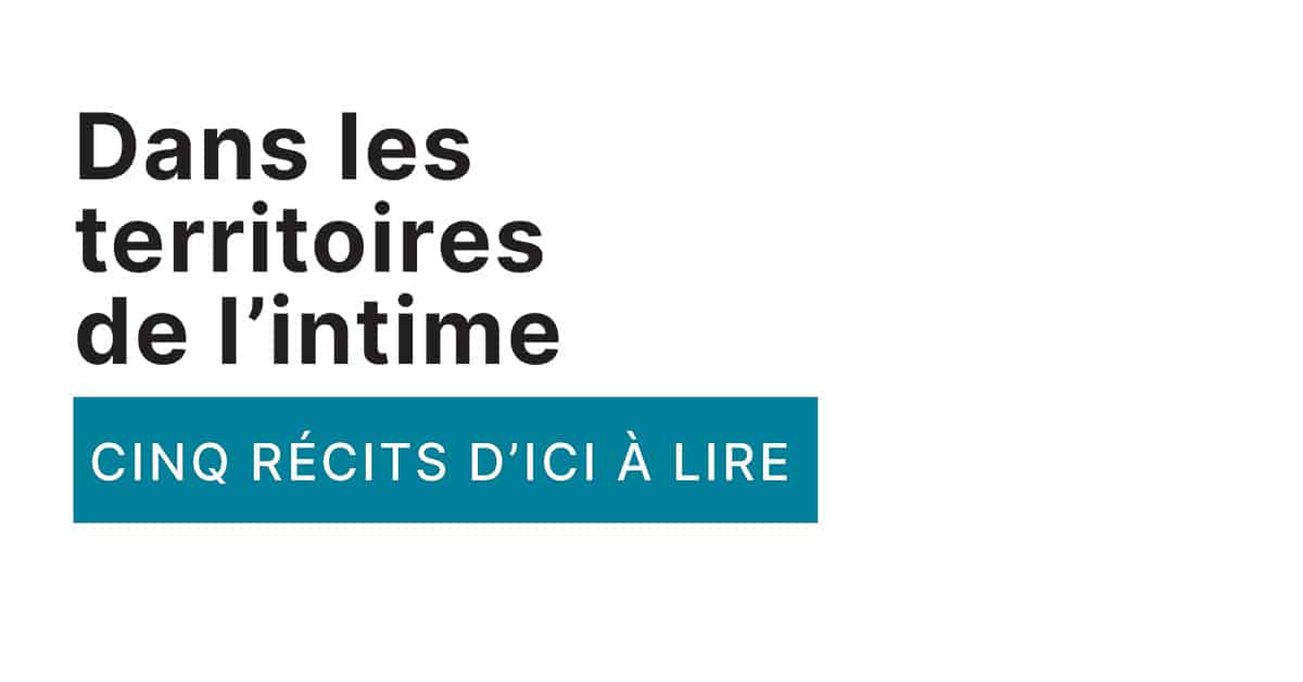 Dans les territoires de l’intime : Cinq récits d’ici à lire Dans les territoires de l’intime : Cinq récits d’ici à lire