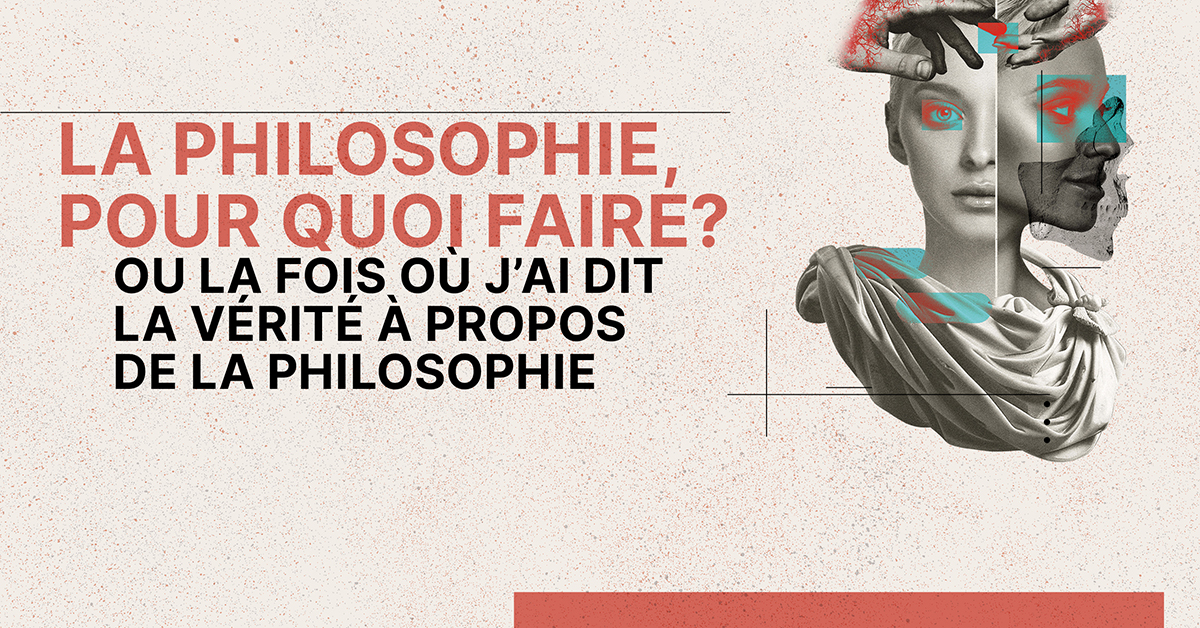 La philosophie, pour quoi faire? Ou la fois où j’ai dit la vérité à propos de la philosophie La philosophie, pour quoi faire? Ou la fois où j’ai dit la vérité à propos de la philosophie